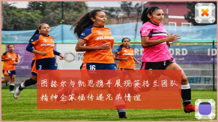 图赫尔与凯恩携手展现英格兰团队精神全家福传递兄弟情谊