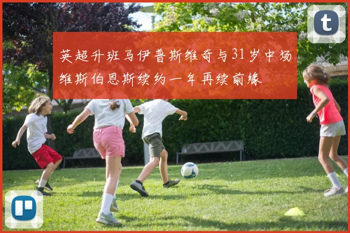 英超升班马伊普斯维奇与31岁中场维斯伯恩斯续约一年再续前缘