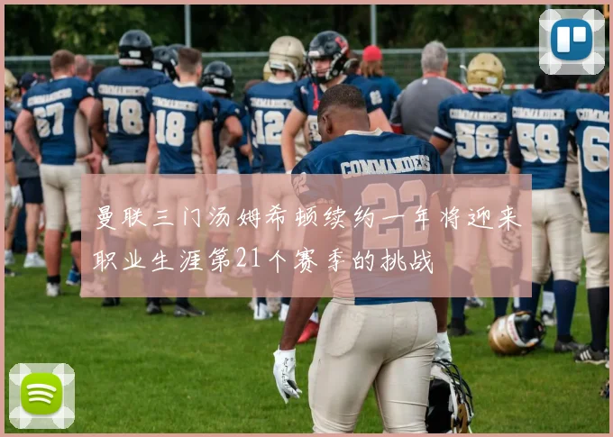 曼联三门汤姆希顿续约一年将迎来职业生涯第21个赛季的挑战