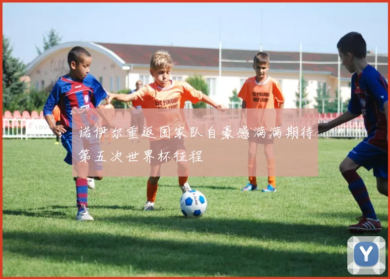 诺伊尔重返国家队自豪感满满期待第五次世界杯征程