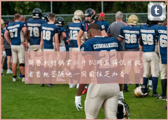 斯普利特执掌公牛队网友调侃开拓者首轮签随他一同前往芝加哥