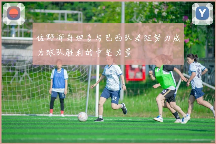 佐野海舟坦言与巴西队差距努力成为球队胜利的中坚力量