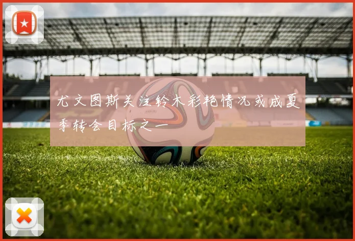 尤文图斯关注铃木彩艳情况或成夏季转会目标之一