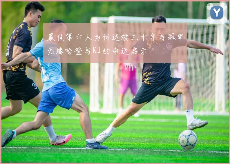 最佳第六人为何连续三十年与冠军无缘哈登与KJ的命运启示