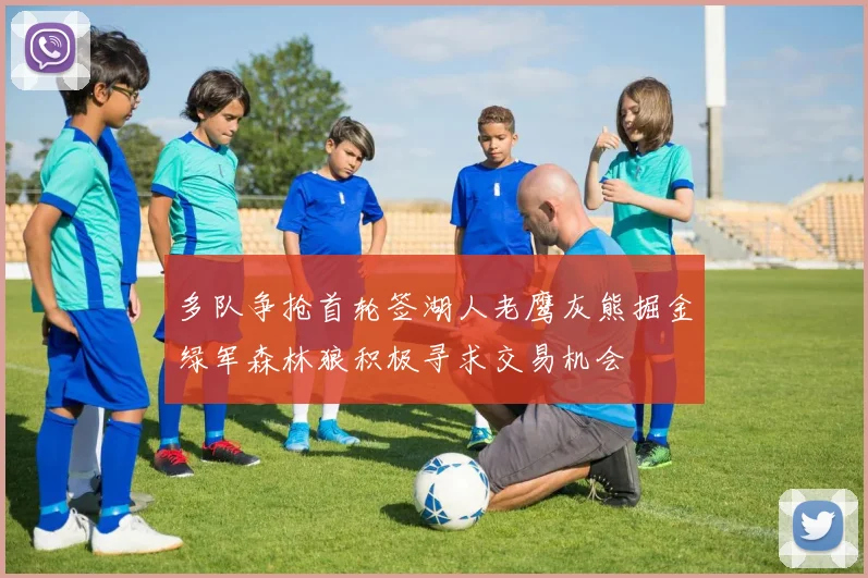 多队争抢首轮签湖人老鹰灰熊掘金绿军森林狼积极寻求交易机会