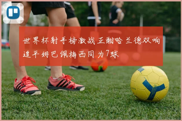 世界杯射手榜激战正酣哈兰德双响追平姆巴佩梅西同为7球