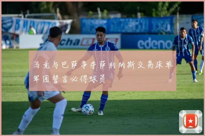 马竞与巴萨争夺萨利纳斯交易床单军团誓言必得球员