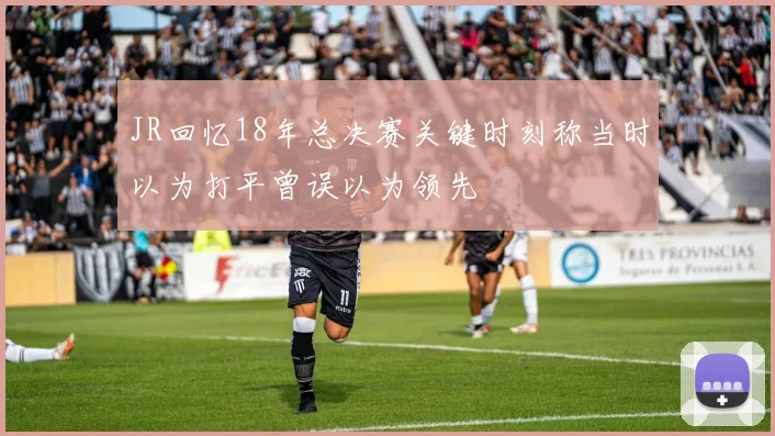 JR回忆18年总决赛关键时刻称当时以为打平曾误以为领先