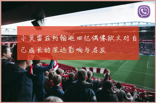 小莫雷兹约翰逊回忆偶像欧文对自己成长的深远影响与启发