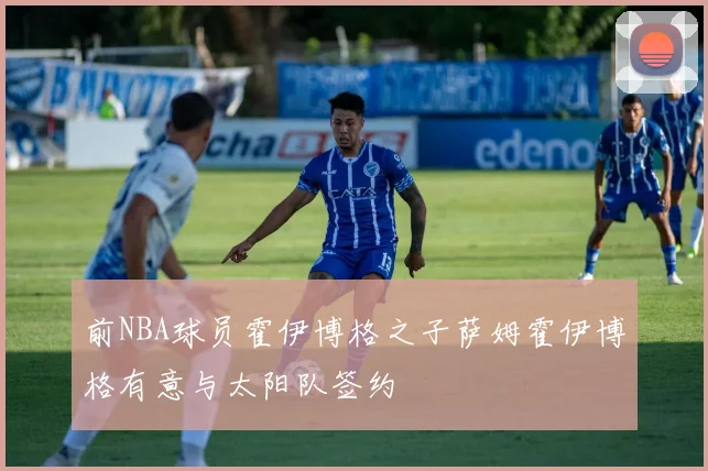 前NBA球员霍伊博格之子萨姆霍伊博格有意与太阳队签约