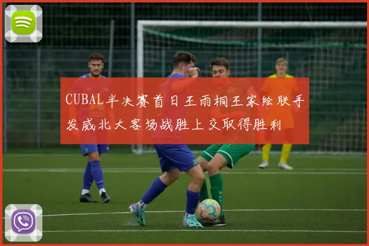 CUBAL半决赛首日王雨桐王家绘联手发威北大客场战胜上交取得胜利