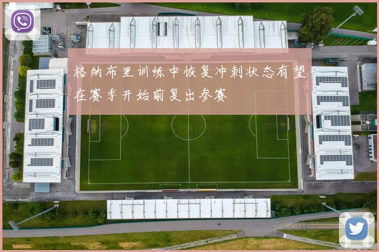 格纳布里训练中恢复冲刺状态有望在赛季开始前复出参赛