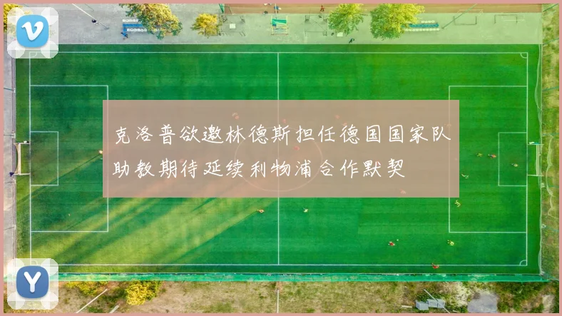 克洛普欲邀林德斯担任德国国家队助教期待延续利物浦合作默契