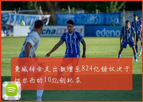 曼城转会支出激增至824亿镑仅次于切尔西的10亿创纪录