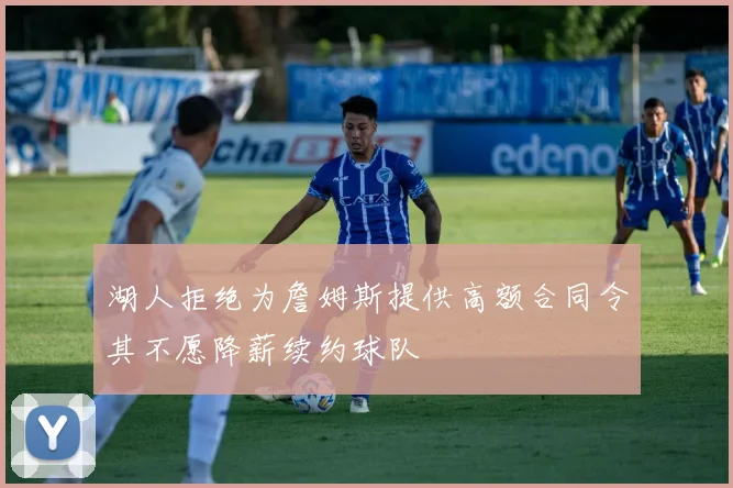 湖人拒绝为詹姆斯提供高额合同令其不愿降薪续约球队