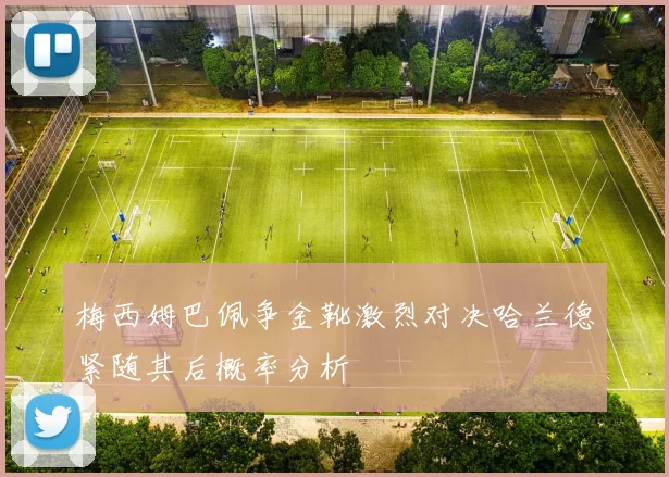 梅西姆巴佩争金靴激烈对决哈兰德紧随其后概率分析