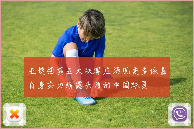 王楚强调五大联赛应涌现更多依靠自身实力崭露头角的中国球员