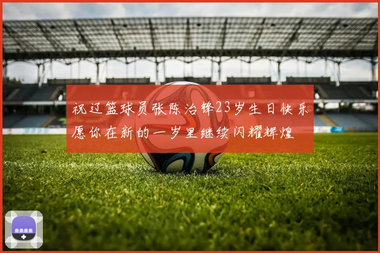 祝辽篮球员张陈治锋23岁生日快乐愿你在新的一岁里继续闪耀辉煌