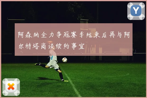 阿森纳全力争冠赛季结束后再与阿尔特塔商谈续约事宜
